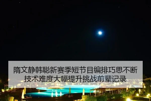 隋文静韩聪新赛季短节目编排巧思不断 技术难度大幅提升挑战前辈记录