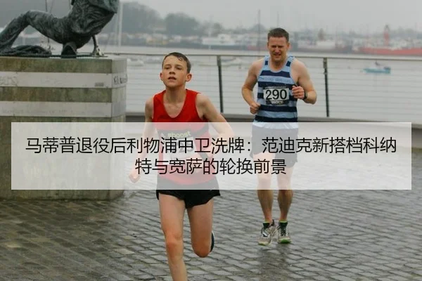 马蒂普退役后利物浦中卫洗牌：范迪克新搭档科纳特与宽萨的轮换前景
