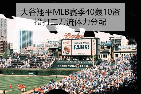 大谷翔平MLB赛季40轰10盗投打二刀流体力分配