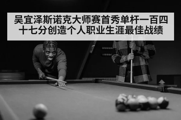 吴宜泽斯诺克大师赛首秀单杆一百四十七分创造个人职业生涯最佳战绩
