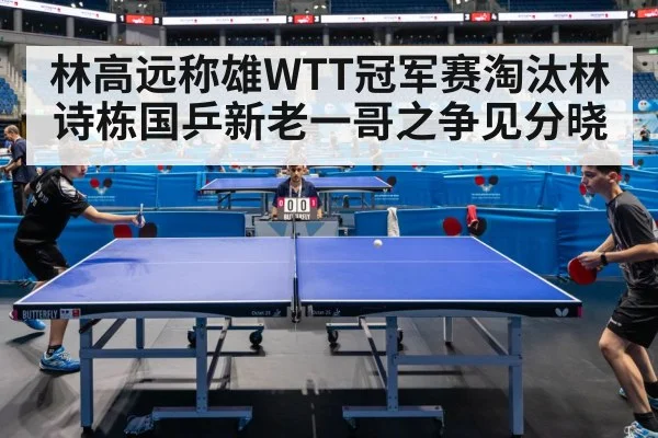 林高远称雄WTT冠军赛淘汰林诗栋国乒新老一哥之争见分晓