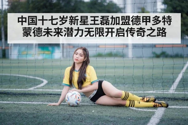 中国十七岁新星王磊加盟德甲多特蒙德未来潜力无限开启传奇之路