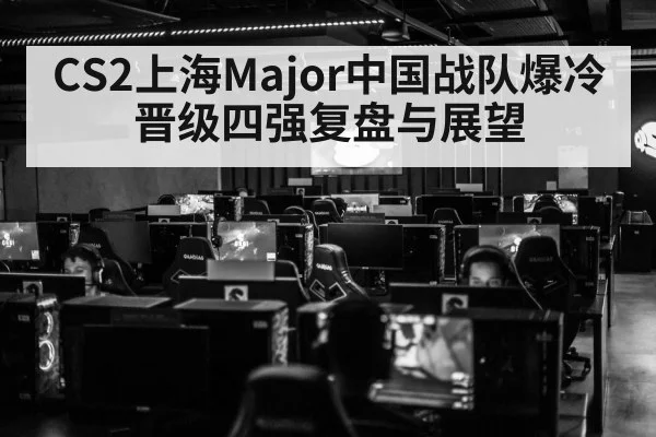 CS2上海Major中国战队爆冷晋级四强复盘与展望