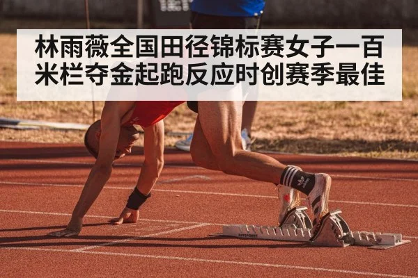 林雨薇全国田径锦标赛女子一百米栏夺金起跑反应时创赛季最佳
