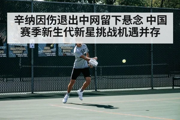 辛纳因伤退出中网留下悬念 中国赛季新生代新星挑战机遇并存