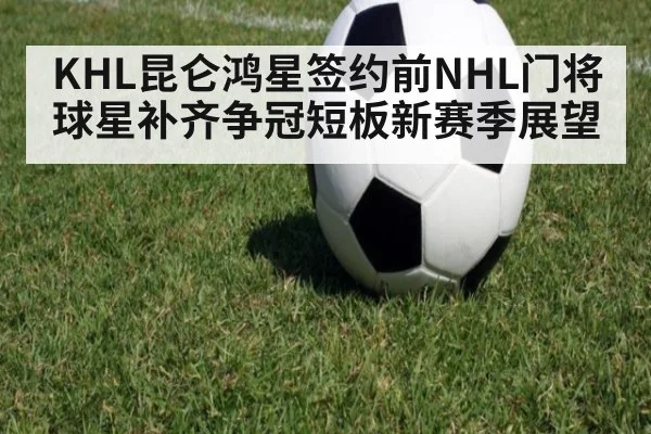 KHL昆仑鸿星签约前NHL门将球星补齐争冠短板新赛季展望