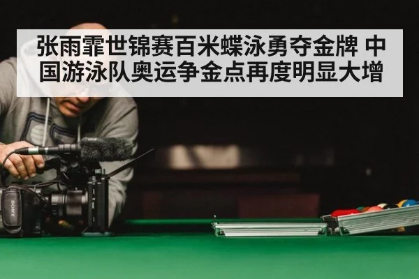 张雨霏世锦赛百米蝶泳勇夺金牌 中国游泳队奥运争金点再度明显大增