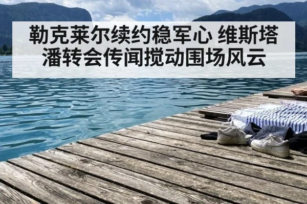 勒克莱尔续约稳军心 维斯塔潘转会传闻搅动围场风云