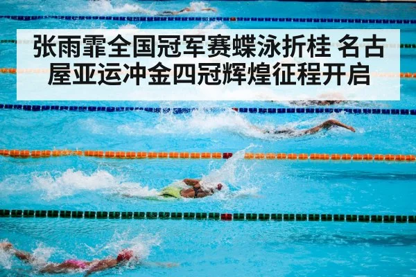 张雨霏全国冠军赛蝶泳折桂 名古屋亚运冲金四冠辉煌征程开启