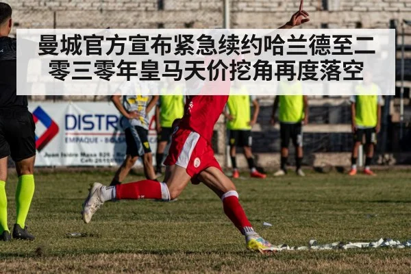 曼城官方宣布紧急续约哈兰德至二零三零年皇马天价挖角再度落空