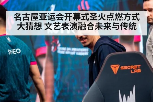 名古屋亚运会开幕式圣火点燃方式大猜想 文艺表演融合未来与传统
